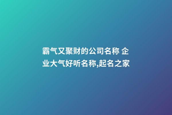 霸气又聚财的公司名称 企业大气好听名称,起名之家-第1张-公司起名-玄机派